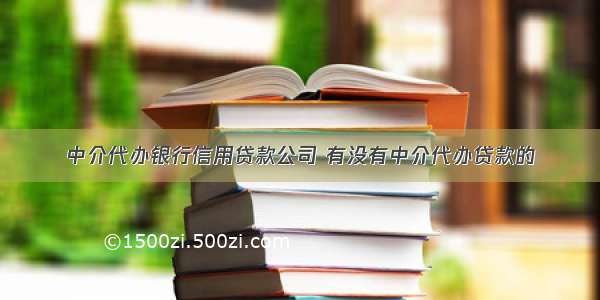 中介代办银行信用贷款公司 有没有中介代办贷款的