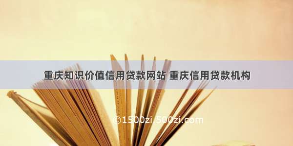 重庆知识价值信用贷款网站 重庆信用贷款机构