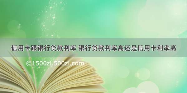 信用卡跟银行贷款利率 银行贷款利率高还是信用卡利率高