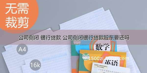 公司倒闭 银行贷款 公司倒闭银行贷款股东要还吗