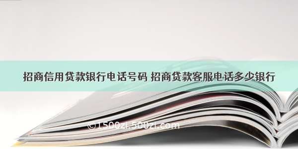 招商信用贷款银行电话号码 招商贷款客服电话多少银行