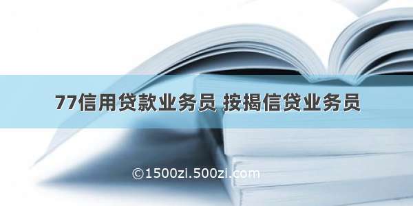 77信用贷款业务员 按揭信贷业务员