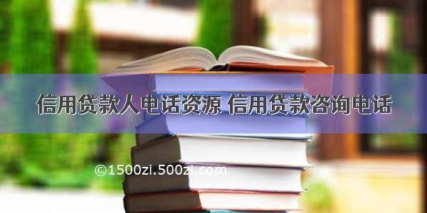 信用贷款人电话资源 信用贷款咨询电话