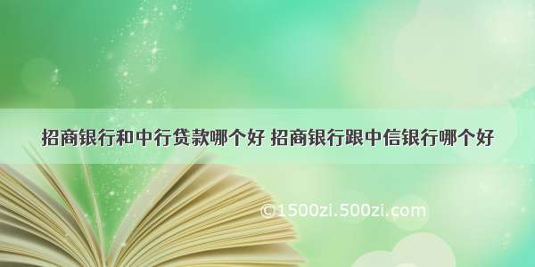 招商银行和中行贷款哪个好 招商银行跟中信银行哪个好