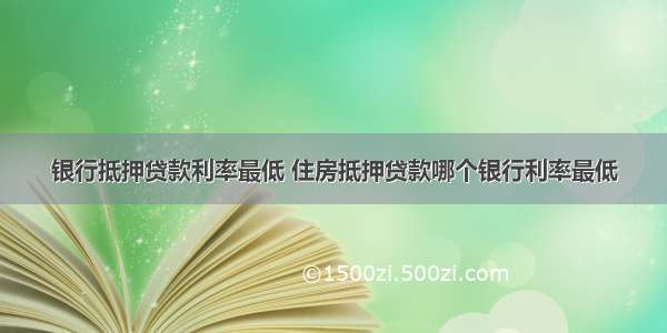 银行抵押贷款利率最低 住房抵押贷款哪个银行利率最低