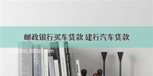 邮政银行买车贷款 建行汽车贷款