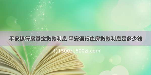 平安银行房基金贷款利息 平安银行住房贷款利息是多少钱