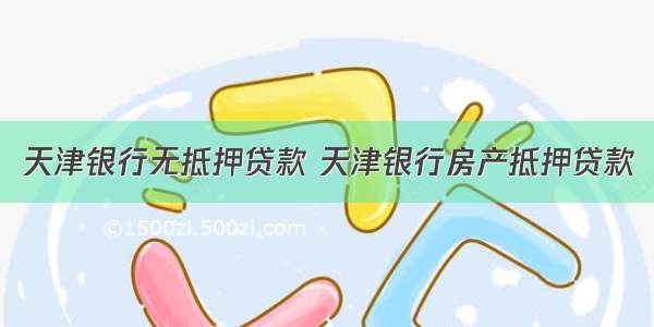 天津银行无抵押贷款 天津银行房产抵押贷款