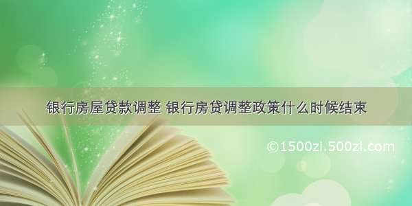 银行房屋贷款调整 银行房贷调整政策什么时候结束