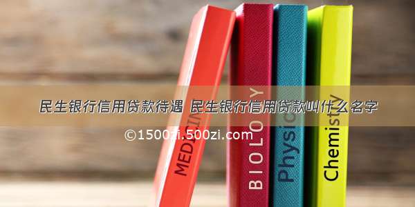 民生银行信用贷款待遇 民生银行信用贷款叫什么名字