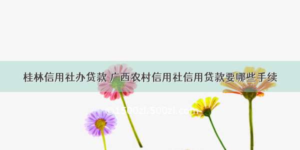 桂林信用社办贷款 广西农村信用社信用贷款要哪些手续