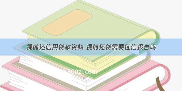 提前还信用贷款资料 提前还贷需要征信报告吗