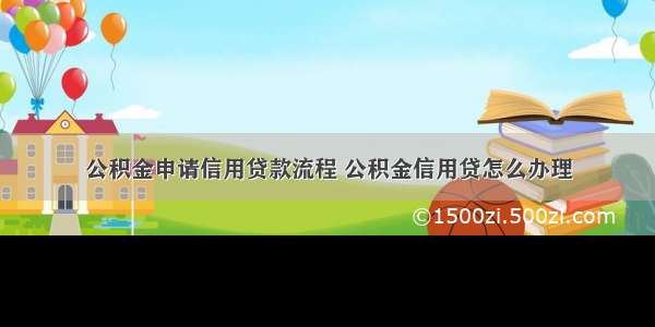 公积金申请信用贷款流程 公积金信用贷怎么办理