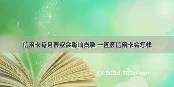 信用卡每月套空会影响贷款 一直套信用卡会怎样