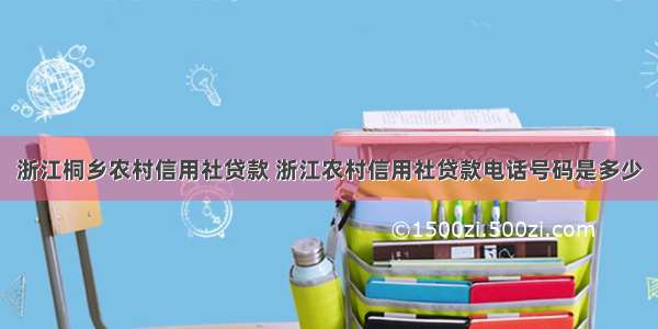 浙江桐乡农村信用社贷款 浙江农村信用社贷款电话号码是多少