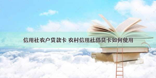 信用社农户贷款卡 农村信用社借贷卡如何使用