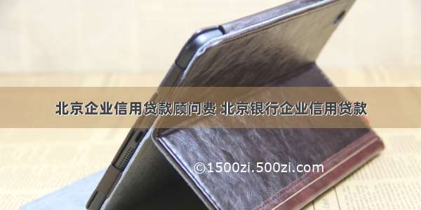 北京企业信用贷款顾问费 北京银行企业信用贷款