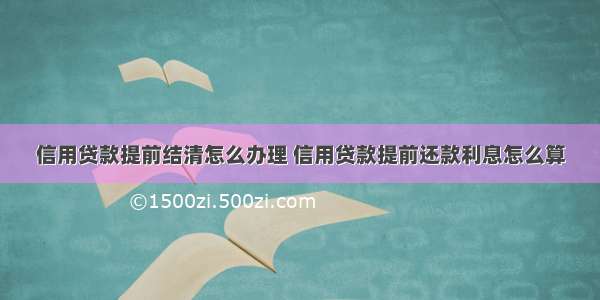 信用贷款提前结清怎么办理 信用贷款提前还款利息怎么算