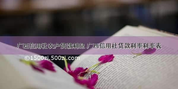 广西信用社农户贷款利息 广西信用社贷款利率利率表