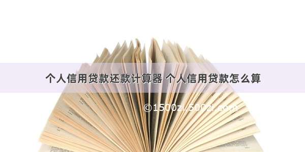 个人信用贷款还款计算器 个人信用贷款怎么算