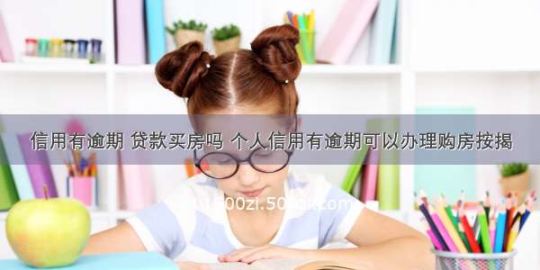 信用有逾期 贷款买房吗 个人信用有逾期可以办理购房按揭