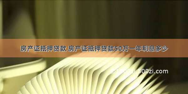 房产证抵押贷款 房产证抵押贷款50万一年利息多少