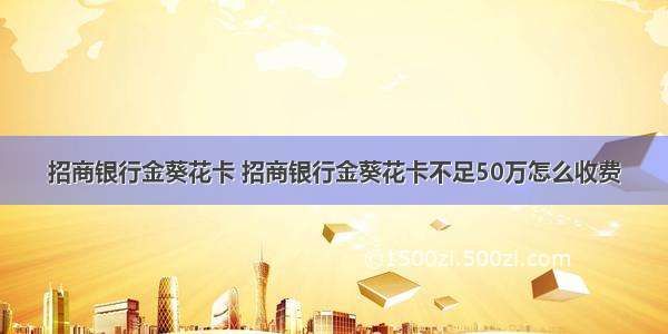 招商银行金葵花卡 招商银行金葵花卡不足50万怎么收费