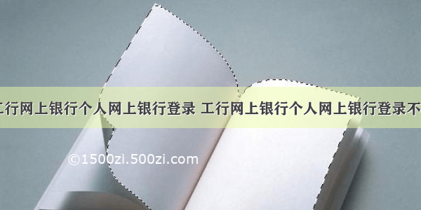 工行网上银行个人网上银行登录 工行网上银行个人网上银行登录不了