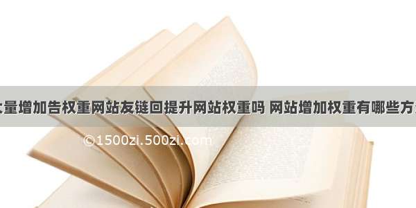 大量增加告权重网站友链回提升网站权重吗 网站增加权重有哪些方法