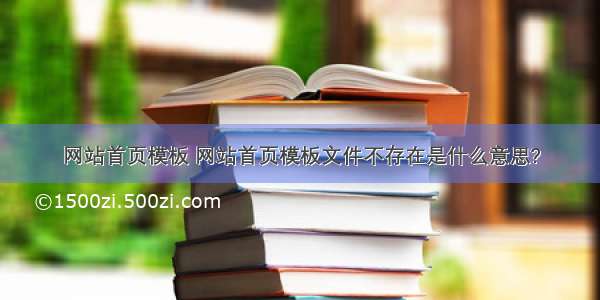 网站首页模板 网站首页模板文件不存在是什么意思?