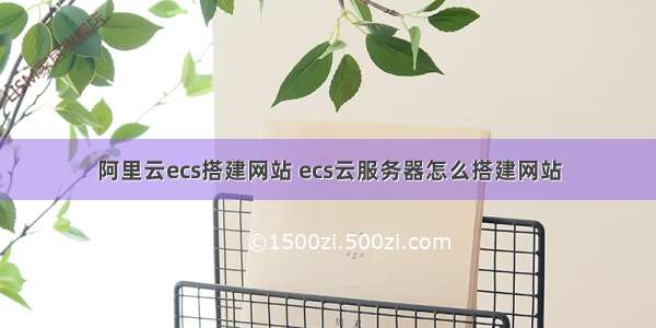 阿里云ecs搭建网站 ecs云服务器怎么搭建网站