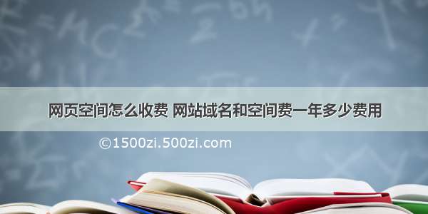 网页空间怎么收费 网站域名和空间费一年多少费用