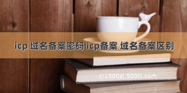 icp 域名备案密码 icp备案 域名备案区别