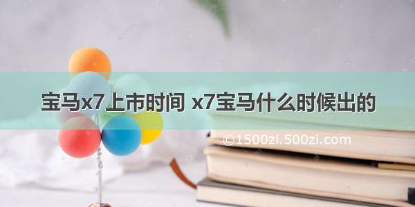 宝马x7上市时间 x7宝马什么时候出的