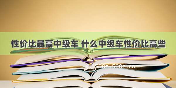 性价比最高中级车 什么中级车性价比高些