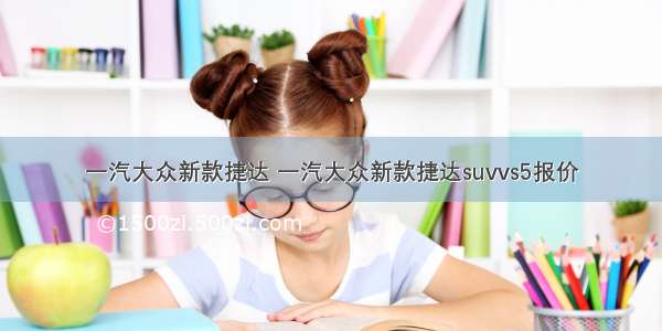 一汽大众新款捷达 一汽大众新款捷达suvvs5报价