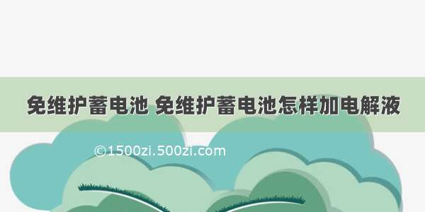 免维护蓄电池 免维护蓄电池怎样加电解液