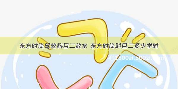 东方时尚驾校科目二放水 东方时尚科目二多少学时