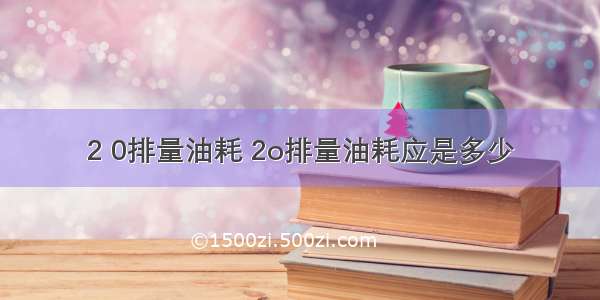 2 0排量油耗 2o排量油耗应是多少