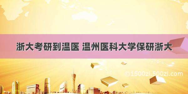 浙大考研到温医 温州医科大学保研浙大