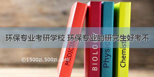 环保专业考研学校 环保专业的研究生好考不