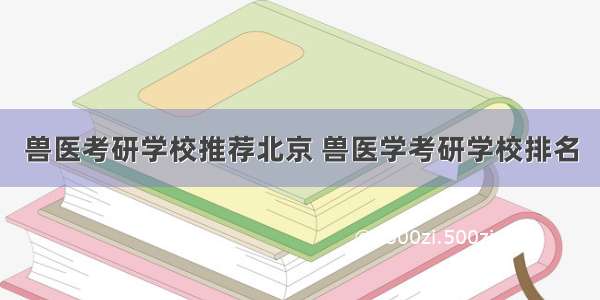 兽医考研学校推荐北京 兽医学考研学校排名