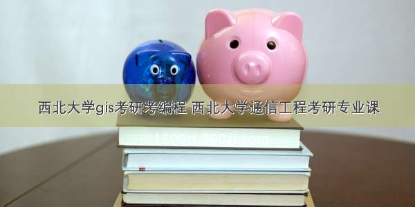 西北大学gis考研考编程 西北大学通信工程考研专业课