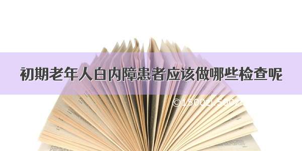 初期老年人白内障患者应该做哪些检查呢