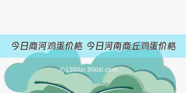 今日商河鸡蛋价格 今日河南商丘鸡蛋价格