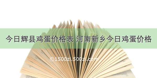 今日辉县鸡蛋价格表 河南新乡今日鸡蛋价格