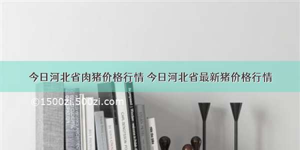 今日河北省肉猪价格行情 今日河北省最新猪价格行情