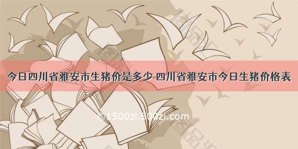 今日四川省雅安市生猪价是多少 四川省雅安市今日生猪价格表