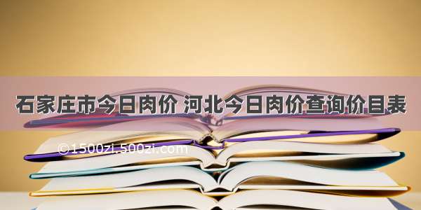 石家庄市今日肉价 河北今日肉价查询价目表