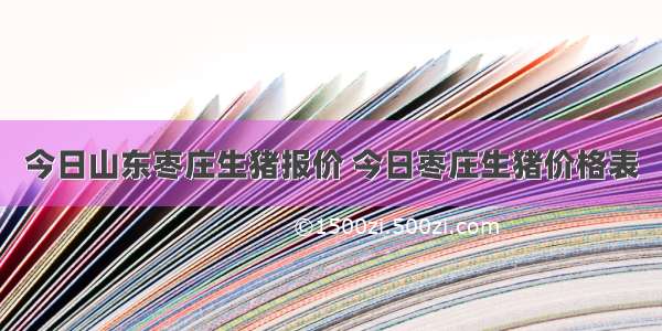 今日山东枣庄生猪报价 今日枣庄生猪价格表